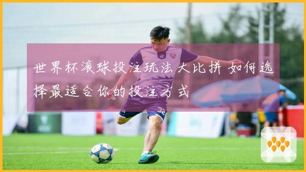 世界杯滚球投注玩法大比拼 如何选择最适合你的投注方式