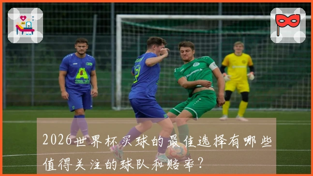 2026世界杯买球的最佳选择有哪些值得关注的球队和赔率？