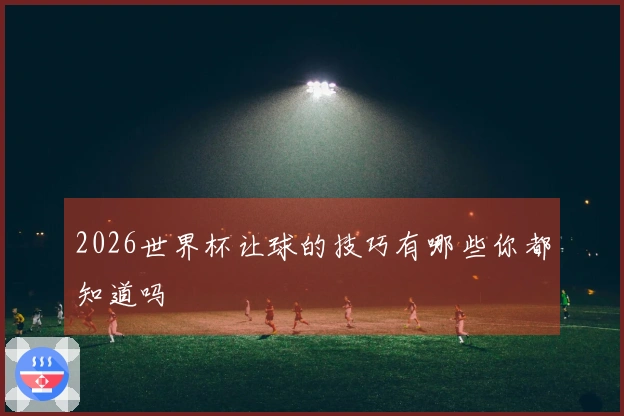 2026世界杯让球的技巧有哪些你都知道吗