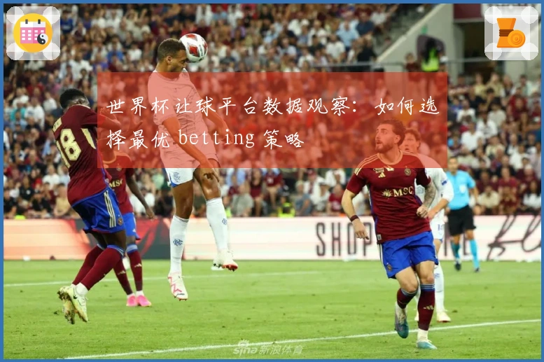 世界杯让球平台数据观察：如何选择最优 betting 策略