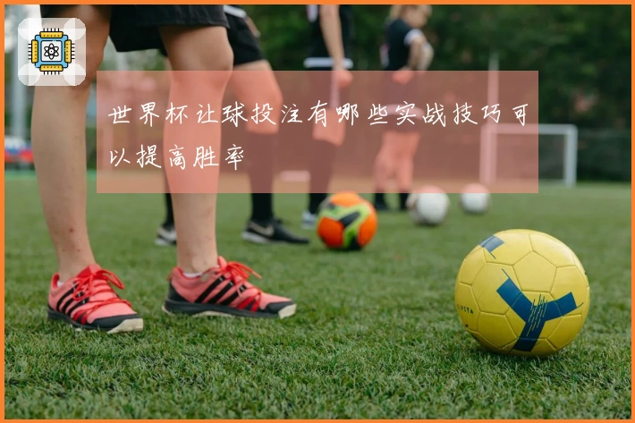 世界杯让球投注有哪些实战技巧可以提高胜率
