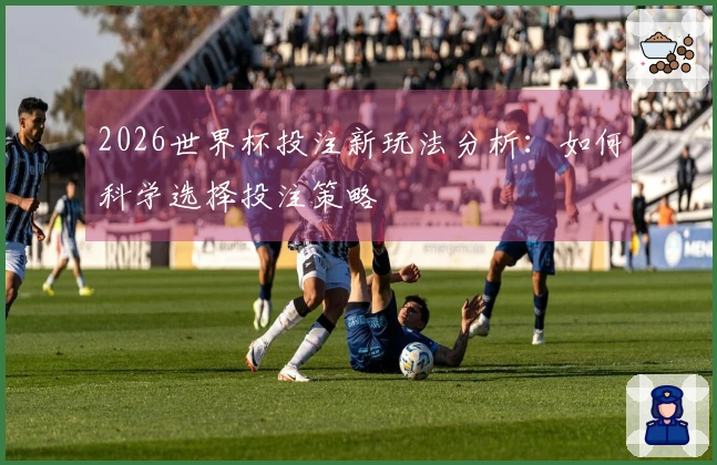 2026世界杯投注新玩法分析：如何科学选择投注策略