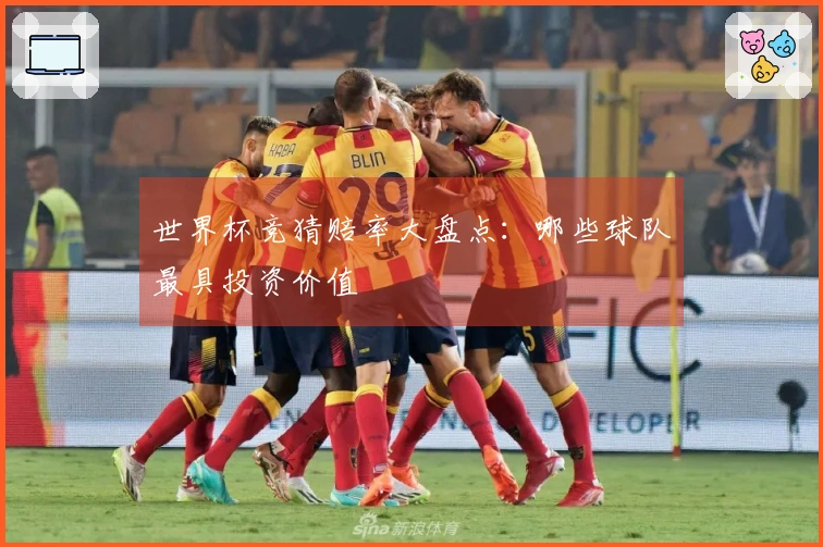 世界杯竞猜赔率大盘点：哪些球队最具投资价值