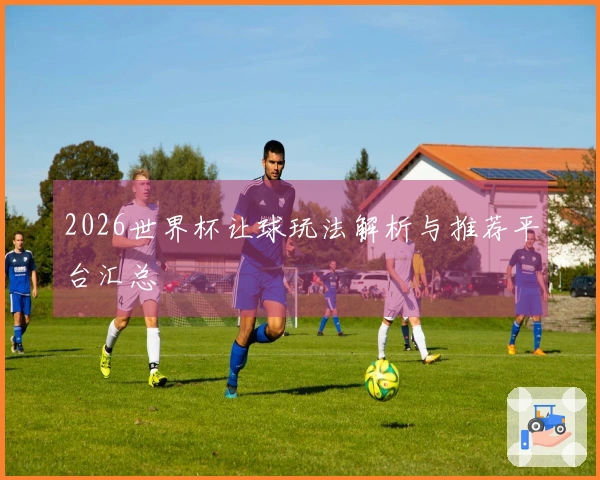 2026世界杯让球玩法解析与推荐平台汇总