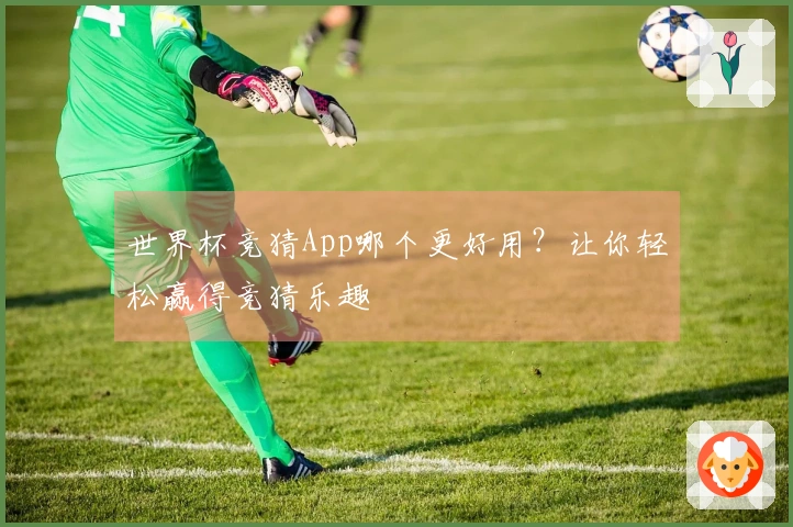 世界杯竞猜App哪个更好用？让你轻松赢得竞猜乐趣