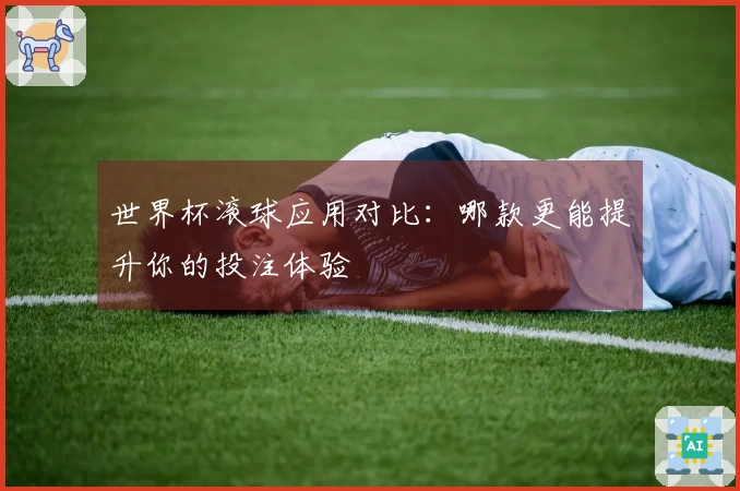 世界杯滚球应用对比：哪款更能提升你的投注体验