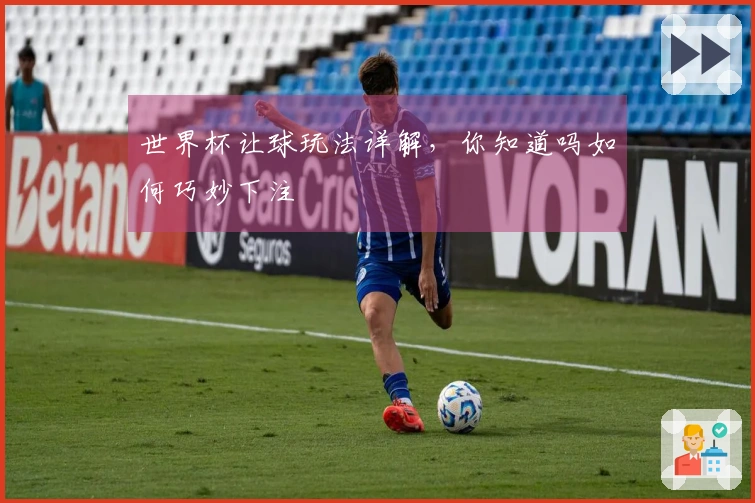 世界杯让球玩法详解，你知道吗如何巧妙下注