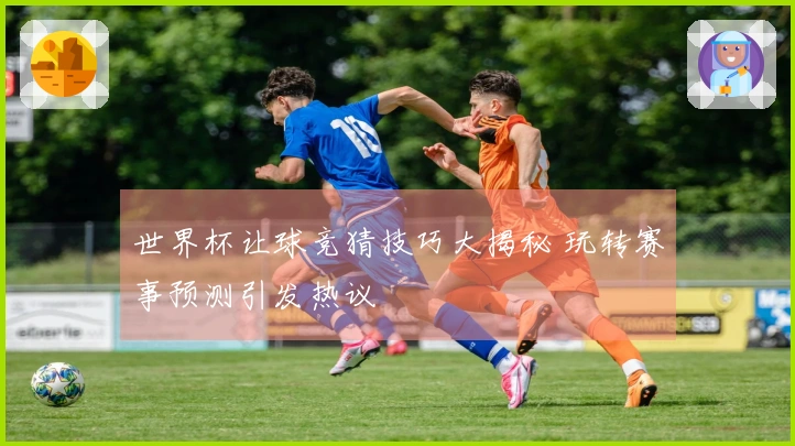 世界杯让球竞猜技巧大揭秘 玩转赛事预测引发热议