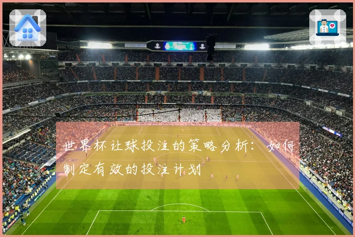 世界杯让球投注的策略分析：如何制定有效的投注计划