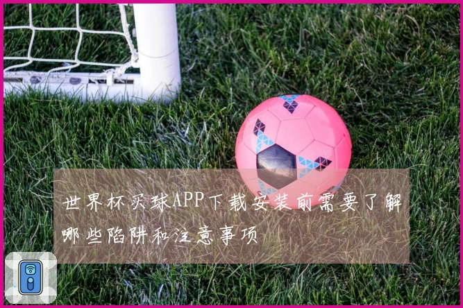 世界杯买球APP下载安装前需要了解哪些陷阱和注意事项