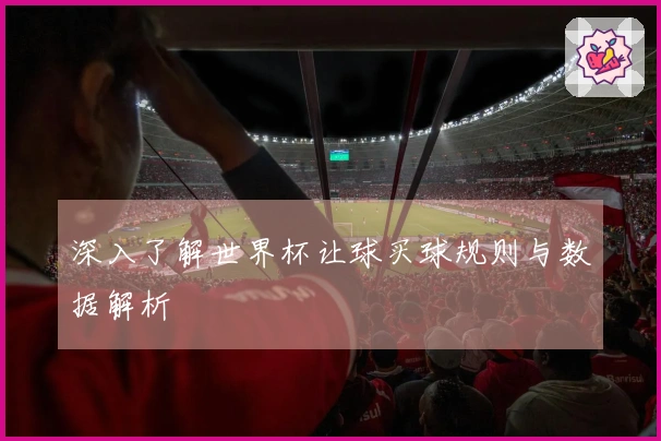 深入了解世界杯让球买球规则与数据解析