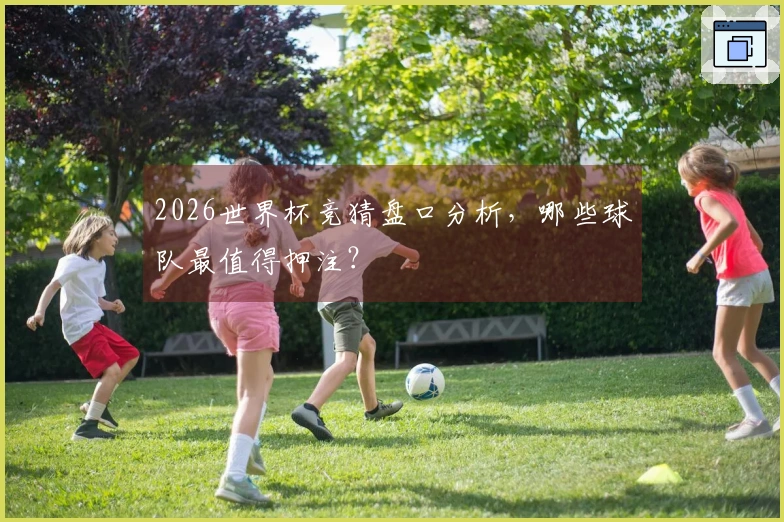 2026世界杯竞猜盘口分析，哪些球队最值得押注？