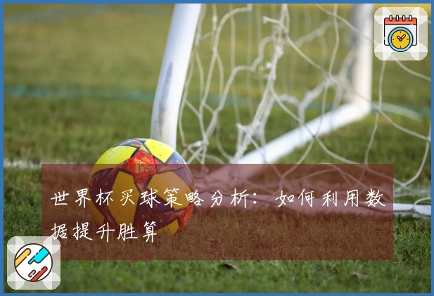 世界杯买球策略分析：如何利用数据提升胜算
