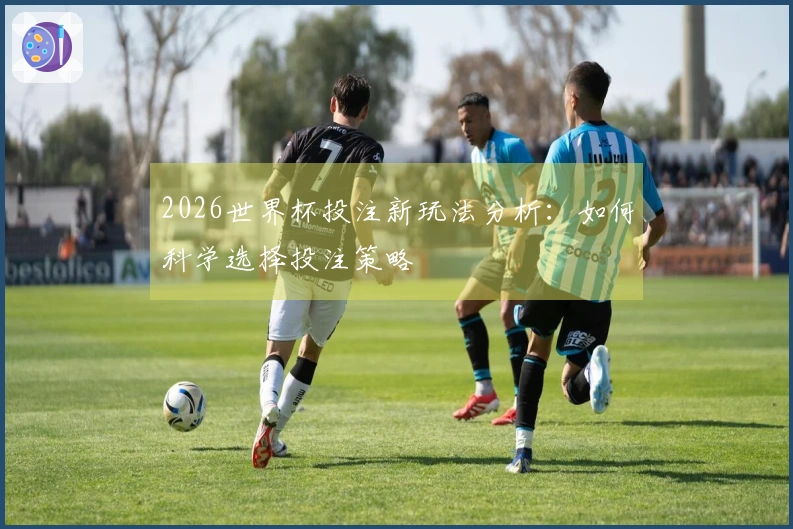 2026世界杯投注新玩法分析：如何科学选择投注策略
