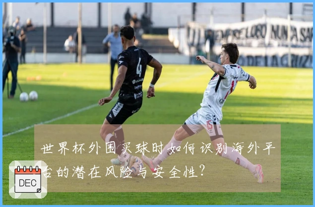 世界杯外围买球时如何识别海外平台的潜在风险与安全性？