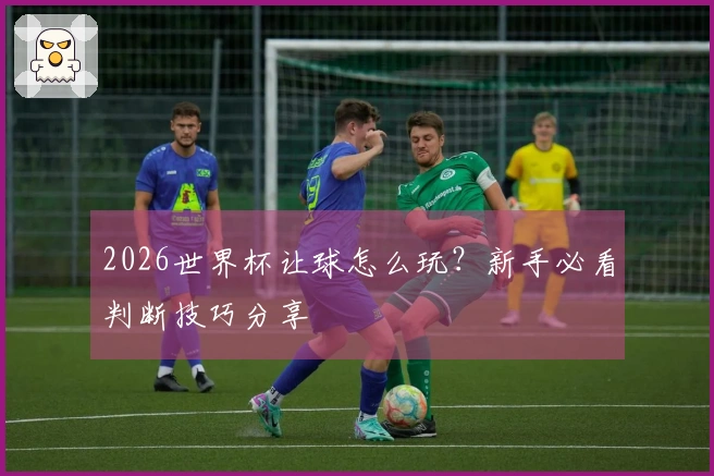 2026世界杯让球怎么玩？新手必看判断技巧分享