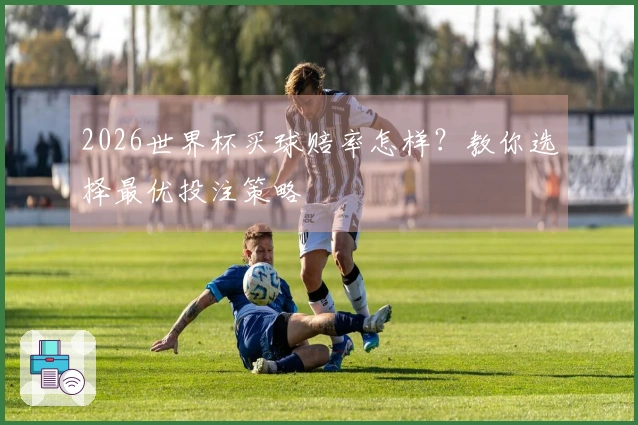 2026世界杯买球赔率怎样？教你选择最优投注策略
