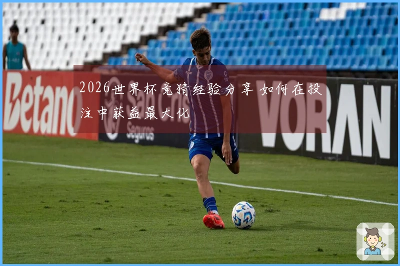 2026世界杯竞猜经验分享 如何在投注中获益最大化