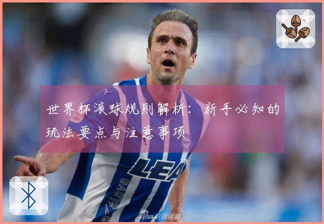 世界杯滚球规则解析：新手必知的玩法要点与注意事项