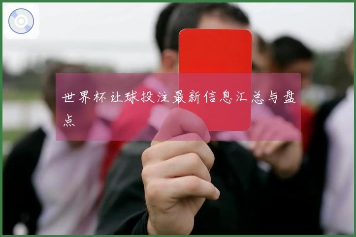 世界杯让球投注最新信息汇总与盘点