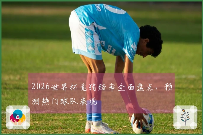 2026世界杯竞猜赔率全面盘点,预测热门球队表现