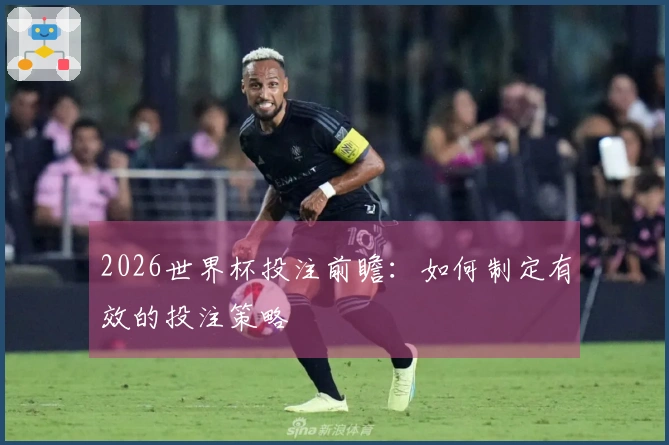 2026世界杯投注前瞻:如何制定有效的投注策略