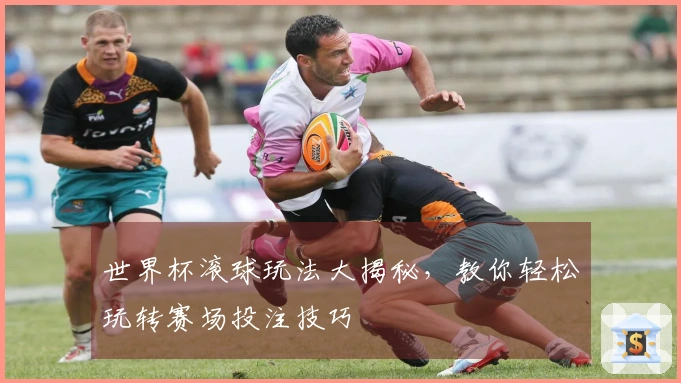 世界杯滚球玩法大揭秘，教你轻松玩转赛场投注技巧