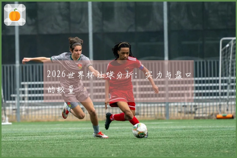 2026世界杯让球分析：实力与盘口的较量