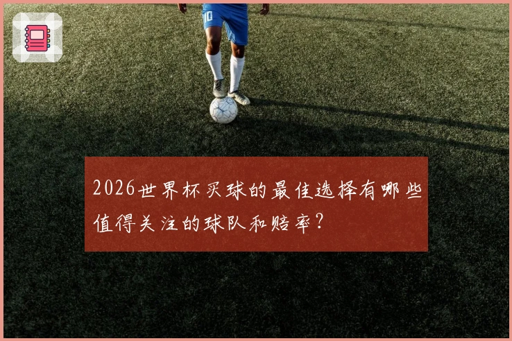 2026世界杯买球的最佳选择有哪些值得关注的球队和赔率？
