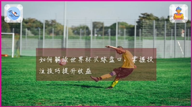 如何解读世界杯买球盘口，掌握投注技巧提升收益