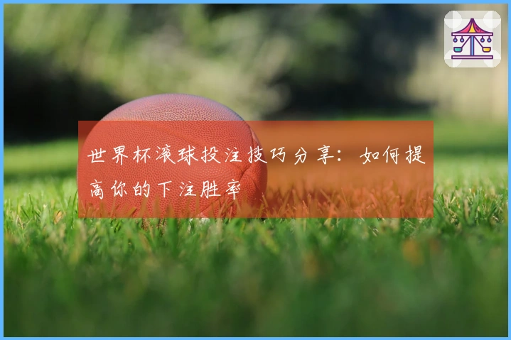 世界杯滚球投注技巧分享：如何提高你的下注胜率