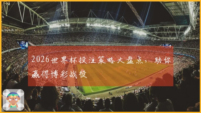 2026世界杯投注策略大盘点，助你赢得博彩战役