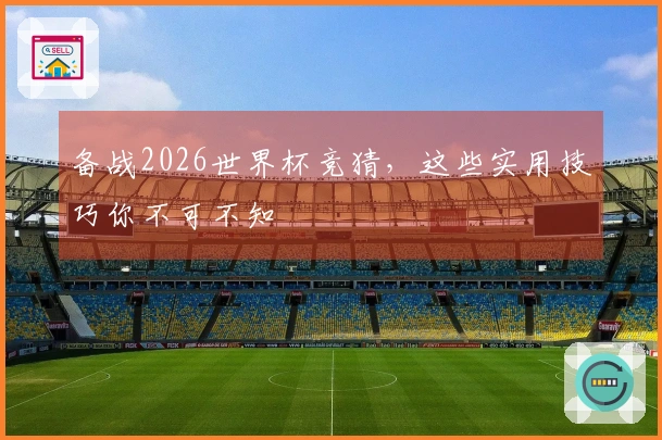 备战2026世界杯竞猜，这些实用技巧你不可不知