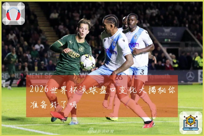 2026世界杯滚球盘口变化大揭秘你准备好了吗