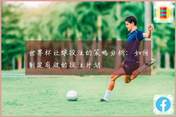 世界杯让球投注的策略分析：如何制定有效的投注计划