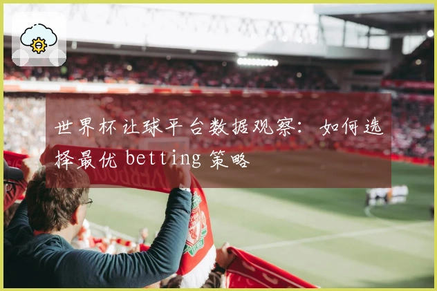 世界杯让球平台数据观察：如何选择最优 betting 策略