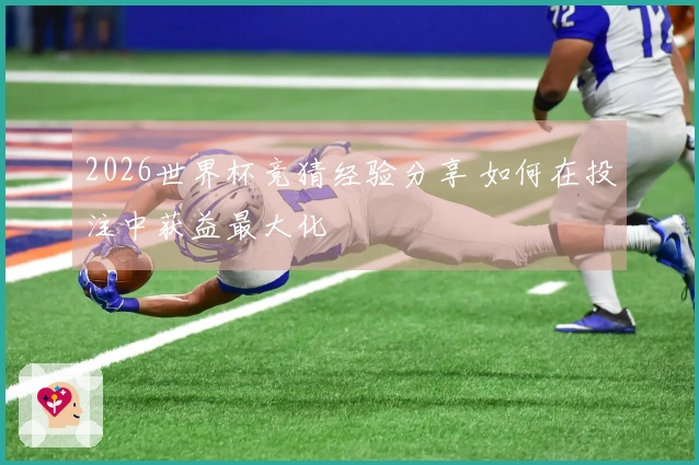 2026世界杯竞猜经验分享 如何在投注中获益最大化