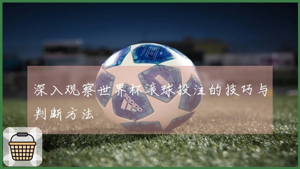 深入观察世界杯滚球投注的技巧与判断方法