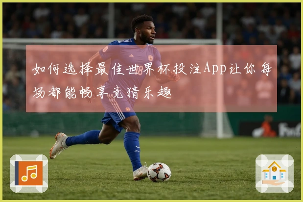 如何选择最佳世界杯投注App让你每场都能畅享竞猜乐趣