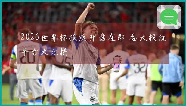 2026世界杯投注开盘在即 各大投注平台大比拼
