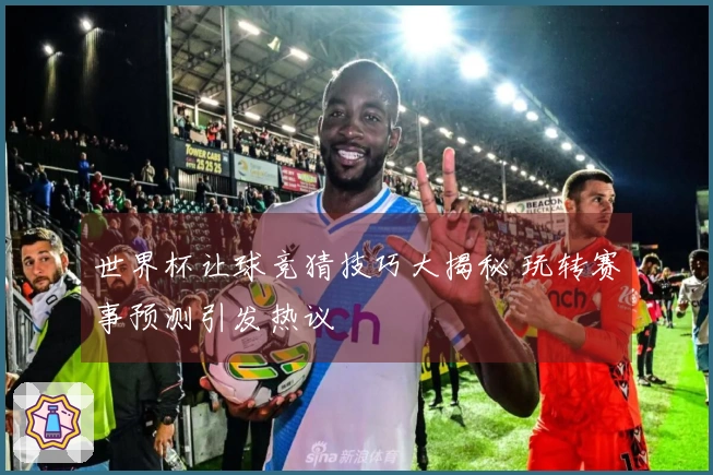 世界杯让球竞猜技巧大揭秘 玩转赛事预测引发热议