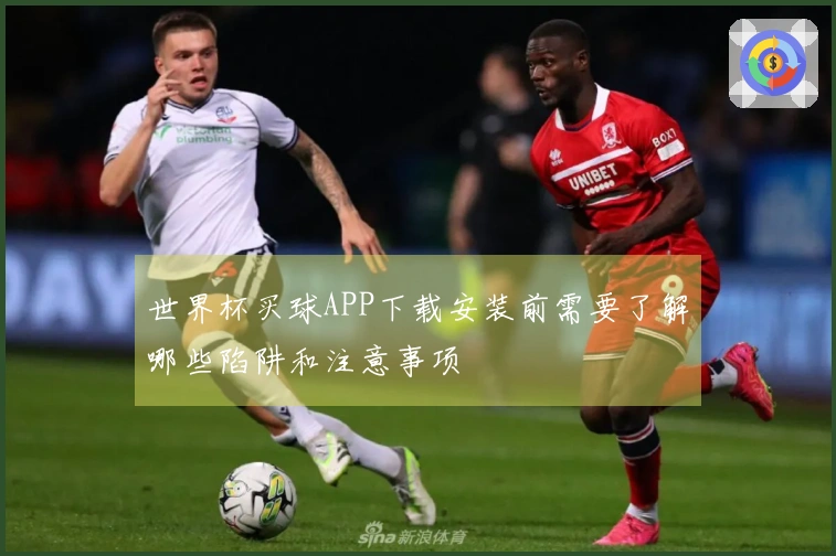 世界杯买球APP下载安装前需要了解哪些陷阱和注意事项