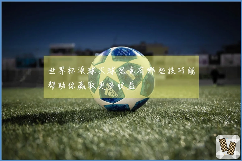 世界杯滚球买球究竟有哪些技巧能帮助你赢取更多收益