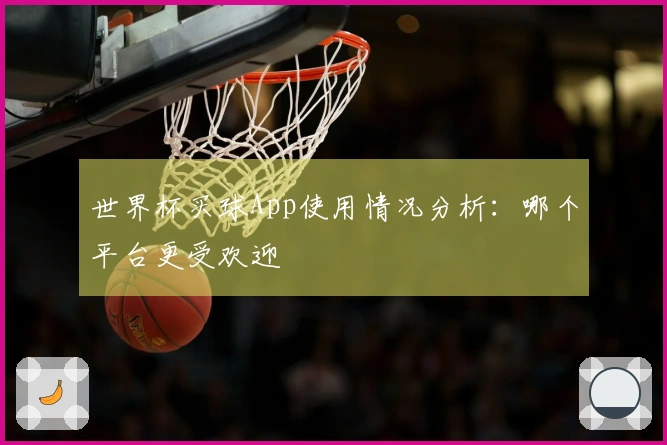 世界杯买球App使用情况分析：哪个平台更受欢迎
