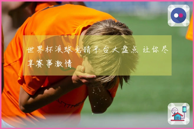 世界杯滚球竞猜平台大盘点 让你尽享赛事激情