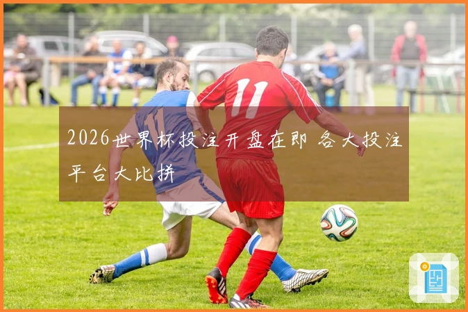 2026世界杯投注开盘在即 各大投注平台大比拼