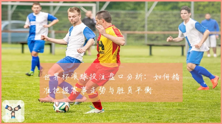 世界杯滚球投注盘口分析：如何精准把握赛事走势与胜负平衡