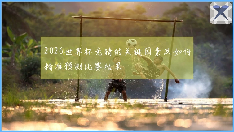2026世界杯竞猜的关键因素及如何精准预测比赛结果