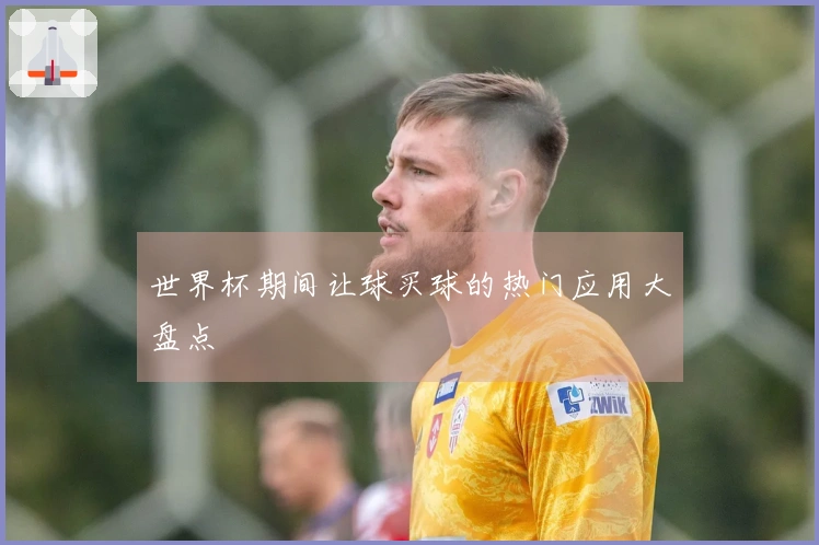 世界杯期间让球买球的热门应用大盘点
