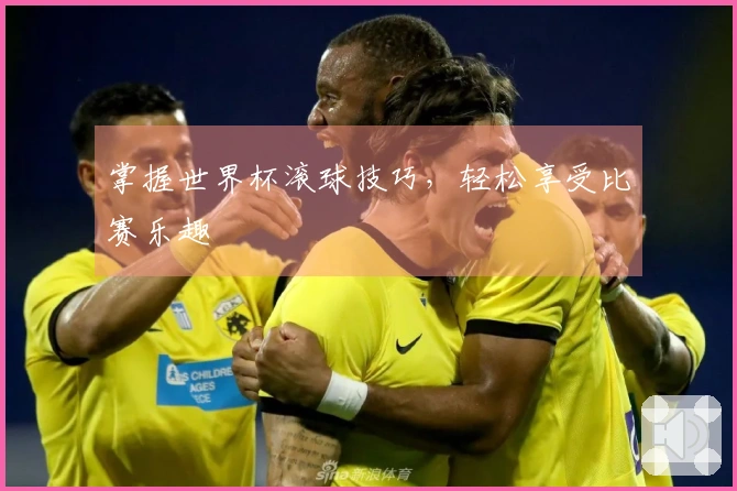 掌握世界杯滚球技巧，轻松享受比赛乐趣